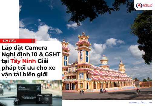 Lắp đặt Camera Nghị định 10 & GSHT tại Tây Ninh giải pháp tối ưu cho xe vận tải biên giới